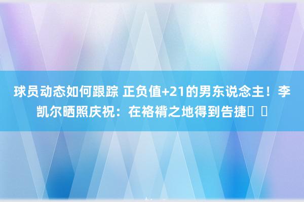 球员动态如何跟踪 正负值+21的男东说念主！李凯尔晒照庆祝：在袼褙之地得到告捷⚡️