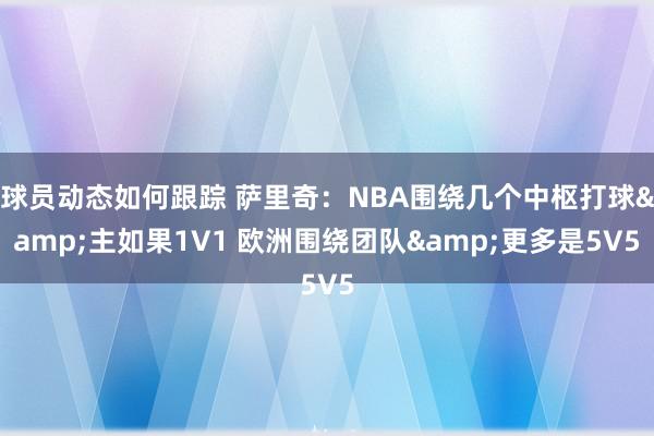 球员动态如何跟踪 萨里奇：NBA围绕几个中枢打球&主如果1V1 欧洲围绕团队&更多是5V5