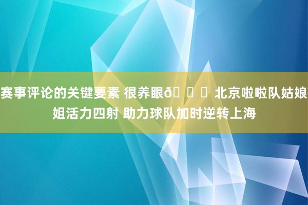 赛事评论的关键要素 很养眼😍北京啦啦队姑娘姐活力四射 助力球队加时逆转上海