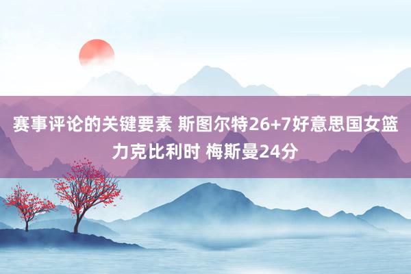 赛事评论的关键要素 斯图尔特26+7好意思国女篮力克比利时 梅斯曼24分