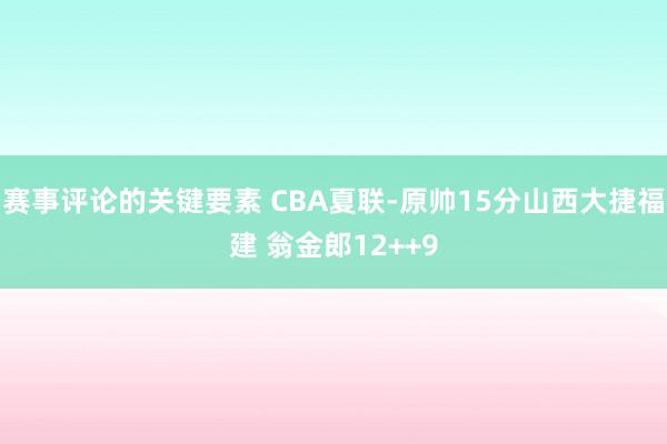 赛事评论的关键要素 CBA夏联-原帅15分山西大捷福建 翁金郎12++9