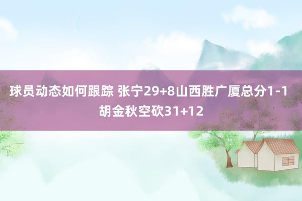 球员动态如何跟踪 张宁29+8山西胜广厦总分1-1 胡金秋空砍31+12