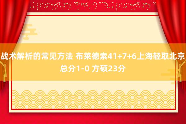 战术解析的常见方法 布莱德索41+7+6上海轻取北京总分1-0 方硕23分