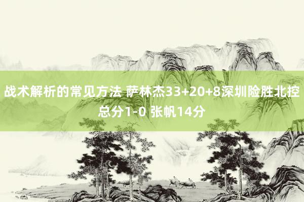 战术解析的常见方法 萨林杰33+20+8深圳险胜北控总分1-0 张帆14分