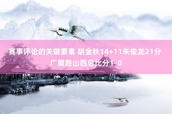 赛事评论的关键要素 胡金秋14+11朱俊龙21分 广厦胜山西总比分1-0