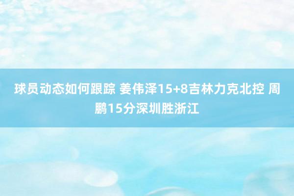 球员动态如何跟踪 姜伟泽15+8吉林力克北控 周鹏15分深圳胜浙江