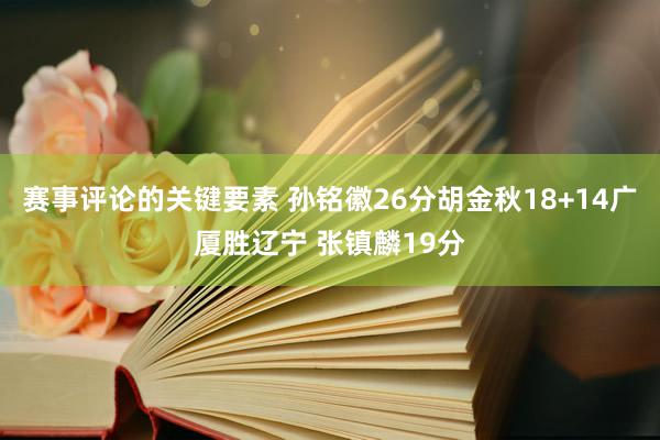 赛事评论的关键要素 孙铭徽26分胡金秋18+14广厦胜辽宁 张镇麟19分