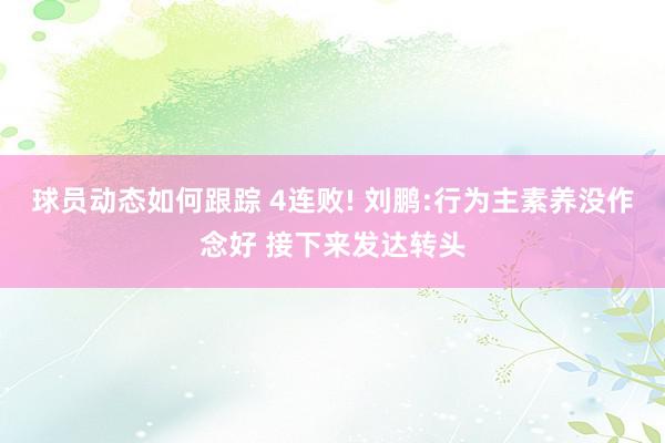 球员动态如何跟踪 4连败! 刘鹏:行为主素养没作念好 接下来发达转头