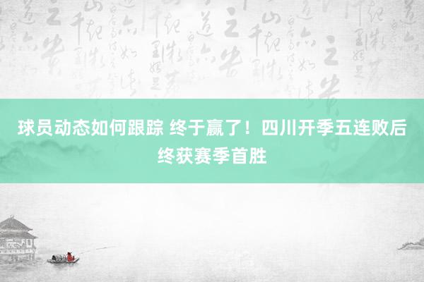 球员动态如何跟踪 终于赢了！四川开季五连败后终获赛季首胜