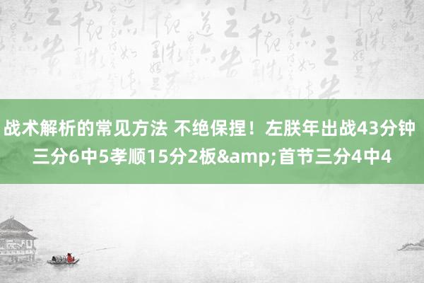 战术解析的常见方法 不绝保捏！左朕年出战43分钟 三分6中5孝顺15分2板&首节三分4中4