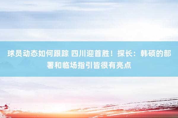 球员动态如何跟踪 四川迎首胜！探长：韩硕的部署和临场指引皆很有亮点