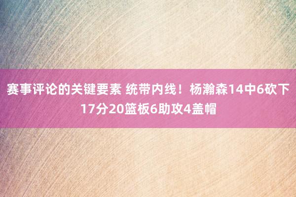 赛事评论的关键要素 统带内线！杨瀚森14中6砍下17分20篮板6助攻4盖帽