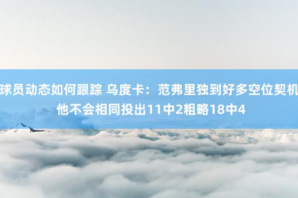 球员动态如何跟踪 乌度卡：范弗里独到好多空位契机 他不会相同投出11中2粗略18中4