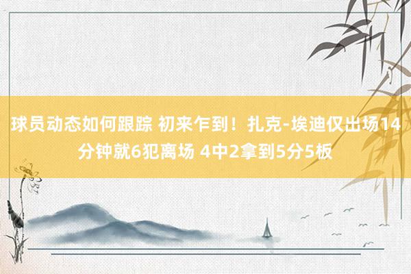 球员动态如何跟踪 初来乍到！扎克-埃迪仅出场14分钟就6犯离场 4中2拿到5分5板