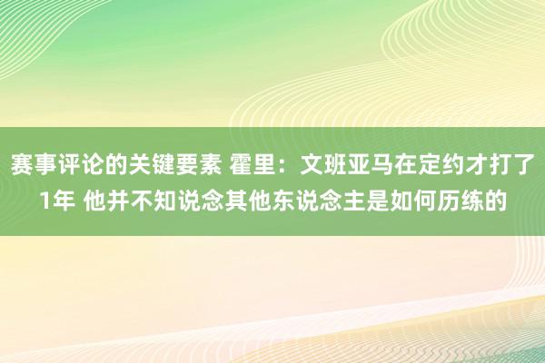 赛事评论的关键要素 霍里：文班亚马在定约才打了1年 他并不知说念其他东说念主是如何历练的