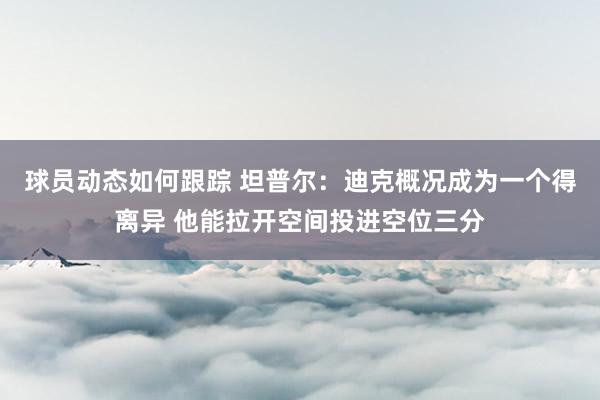 球员动态如何跟踪 坦普尔：迪克概况成为一个得离异 他能拉开空间投进空位三分