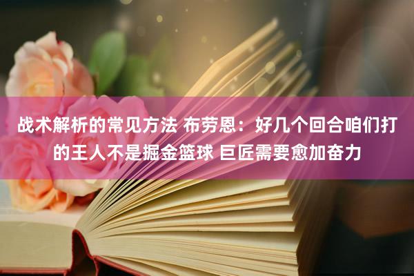 战术解析的常见方法 布劳恩：好几个回合咱们打的王人不是掘金篮球 巨匠需要愈加奋力