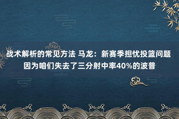 战术解析的常见方法 马龙：新赛季担忧投篮问题 因为咱们失去了三分射中率40%的波普