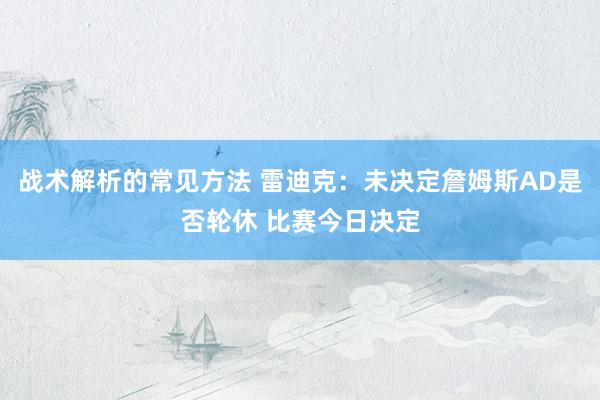 战术解析的常见方法 雷迪克：未决定詹姆斯AD是否轮休 比赛今日决定