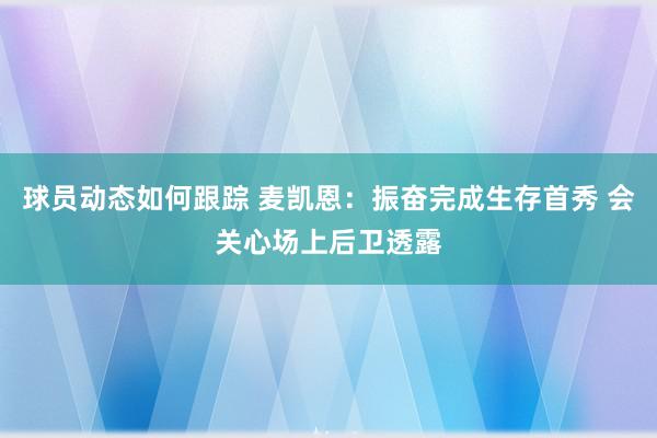 球员动态如何跟踪 麦凯恩：振奋完成生存首秀 会关心场上后卫透露