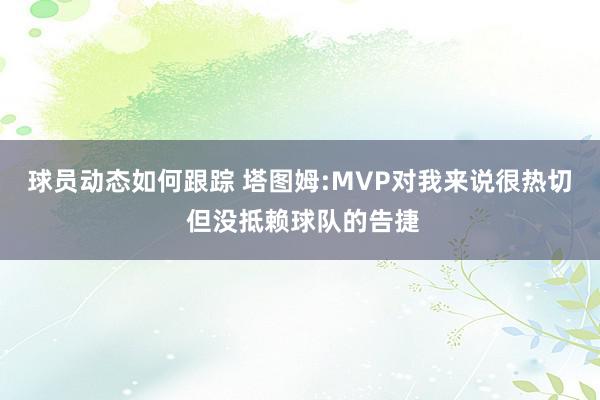 球员动态如何跟踪 塔图姆:MVP对我来说很热切 但没抵赖球队的告捷