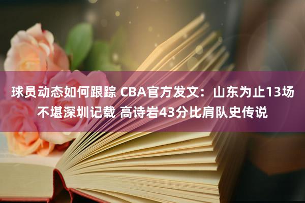 球员动态如何跟踪 CBA官方发文：山东为止13场不堪深圳记载 高诗岩43分比肩队史传说