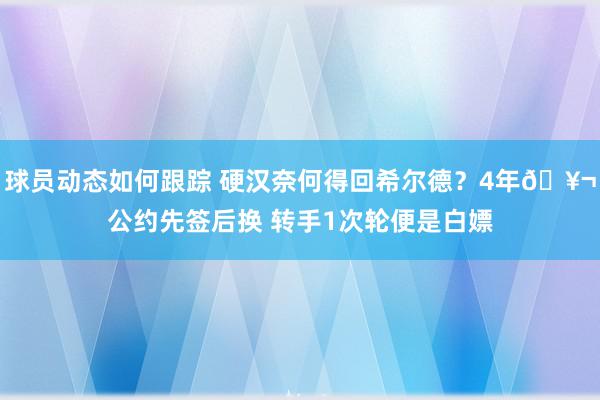 球员动态如何跟踪 硬汉奈何得回希尔德？4年🥬公约先签后换 转手1次轮便是白嫖