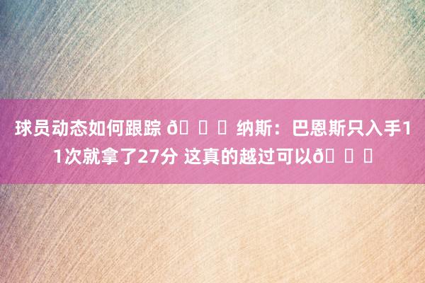 球员动态如何跟踪 😐纳斯：巴恩斯只入手11次就拿了27分 这真的越过可以👍