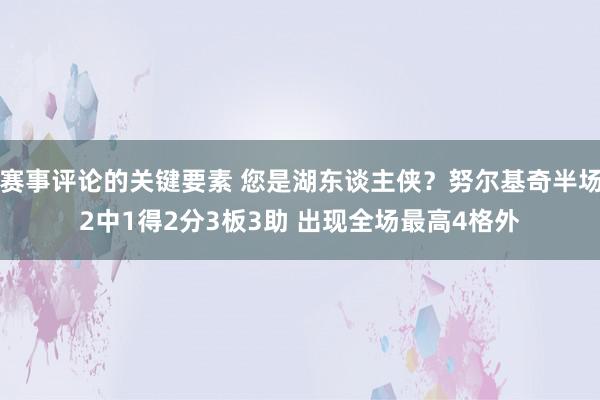 赛事评论的关键要素 您是湖东谈主侠？努尔基奇半场2中1得2分3板3助 出现全场最高4格外