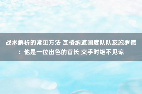 战术解析的常见方法 瓦格纳道国度队队友施罗德：他是一位出色的首长 交手时绝不见谅