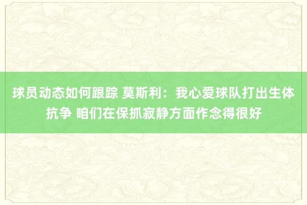 球员动态如何跟踪 莫斯利：我心爱球队打出生体抗争 咱们在保抓寂静方面作念得很好