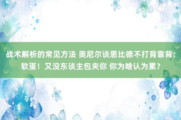 战术解析的常见方法 奥尼尔谈恩比德不打背靠背：软蛋！又没东谈主包夹你 你为啥认为累？