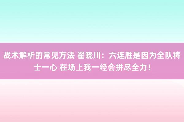 战术解析的常见方法 翟晓川：六连胜是因为全队将士一心 在场上我一经会拼尽全力！