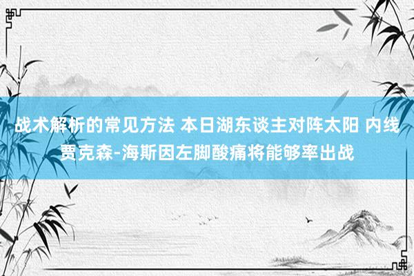 战术解析的常见方法 本日湖东谈主对阵太阳 内线贾克森-海斯因左脚酸痛将能够率出战