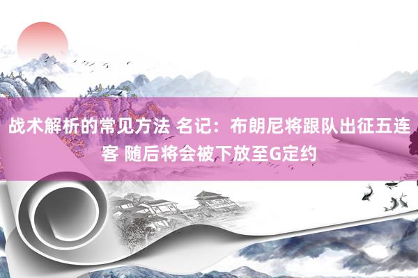 战术解析的常见方法 名记：布朗尼将跟队出征五连客 随后将会被下放至G定约