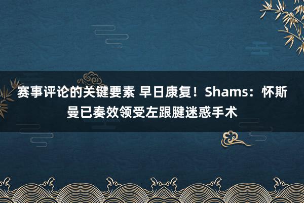 赛事评论的关键要素 早日康复！Shams：怀斯曼已奏效领受左跟腱迷惑手术