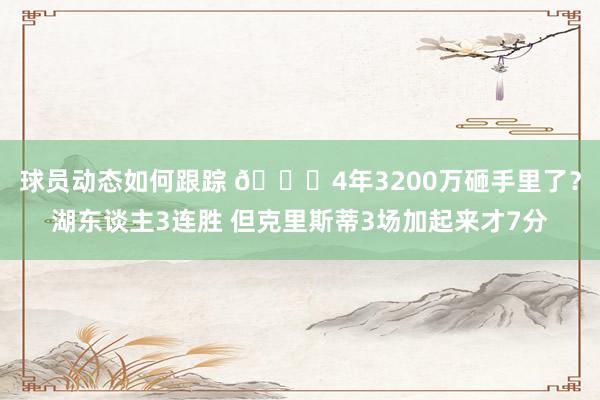 球员动态如何跟踪 🙃4年3200万砸手里了？湖东谈主3连胜 但克里斯蒂3场加起来才7分