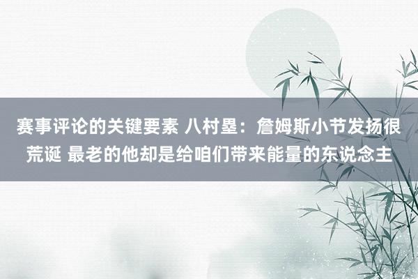 赛事评论的关键要素 八村塁：詹姆斯小节发扬很荒诞 最老的他却是给咱们带来能量的东说念主