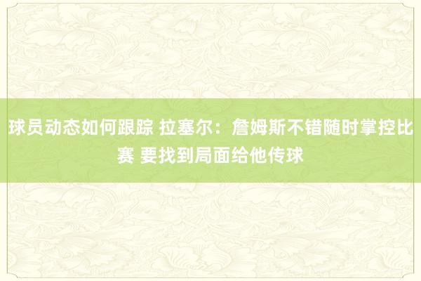 球员动态如何跟踪 拉塞尔：詹姆斯不错随时掌控比赛 要找到局面给他传球