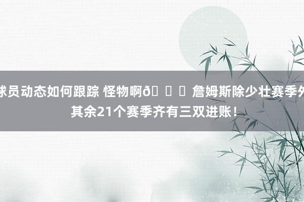 球员动态如何跟踪 怪物啊👀詹姆斯除少壮赛季外 其余21个赛季齐有三双进账！