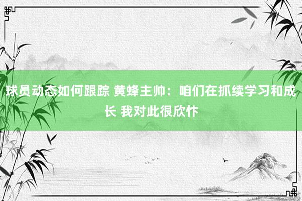 球员动态如何跟踪 黄蜂主帅：咱们在抓续学习和成长 我对此很欣忭