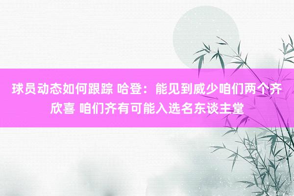 球员动态如何跟踪 哈登：能见到威少咱们两个齐欣喜 咱们齐有可能入选名东谈主堂