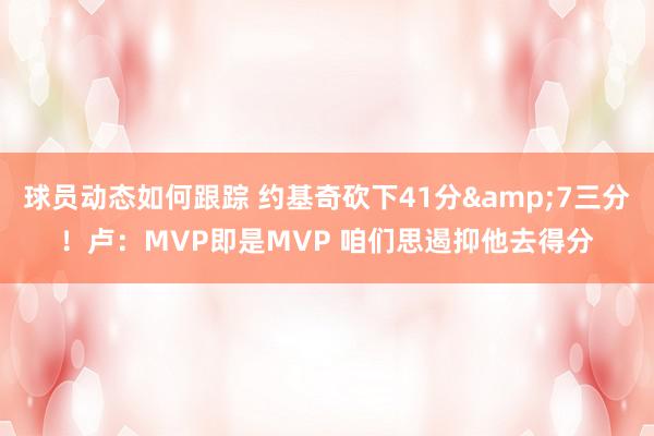 球员动态如何跟踪 约基奇砍下41分&7三分！卢：MVP即是MVP 咱们思遏抑他去得分