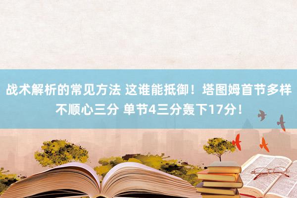 战术解析的常见方法 这谁能抵御！塔图姆首节多样不顺心三分 单节4三分轰下17分！