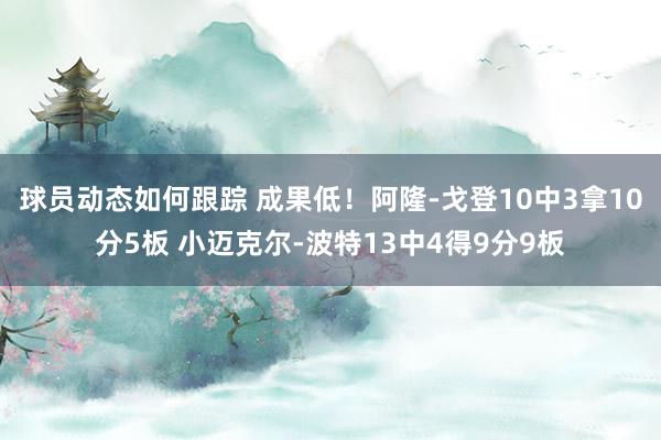 球员动态如何跟踪 成果低！阿隆-戈登10中3拿10分5板 小迈克尔-波特13中4得9分9板