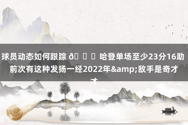 球员动态如何跟踪 👀哈登单场至少23分16助 前次有这种发扬一经2022年&敌手是奇才