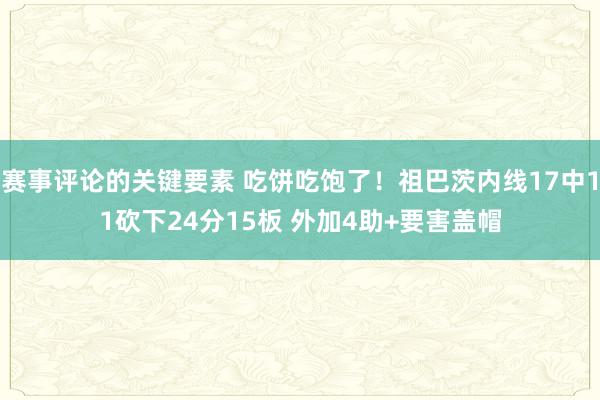 赛事评论的关键要素 吃饼吃饱了！祖巴茨内线17中11砍下24分15板 外加4助+要害盖帽