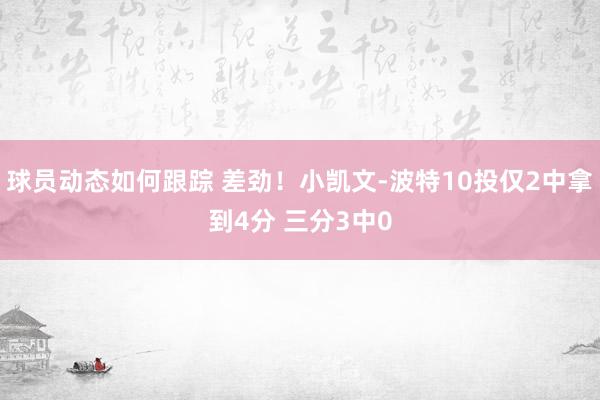 球员动态如何跟踪 差劲！小凯文-波特10投仅2中拿到4分 三分3中0