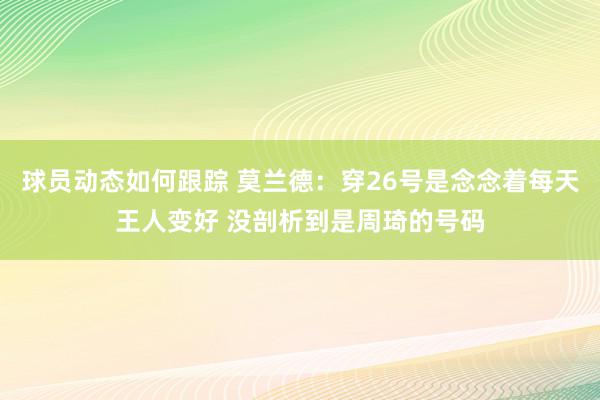 球员动态如何跟踪 莫兰德：穿26号是念念着每天王人变好 没剖析到是周琦的号码