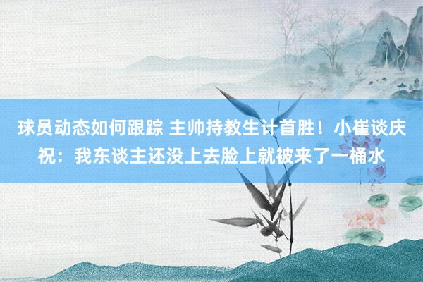 球员动态如何跟踪 主帅持教生计首胜！小崔谈庆祝：我东谈主还没上去脸上就被来了一桶水